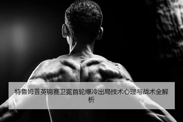 特鲁姆普英锦赛卫冕首轮爆冷出局技术心理与战术全解析
